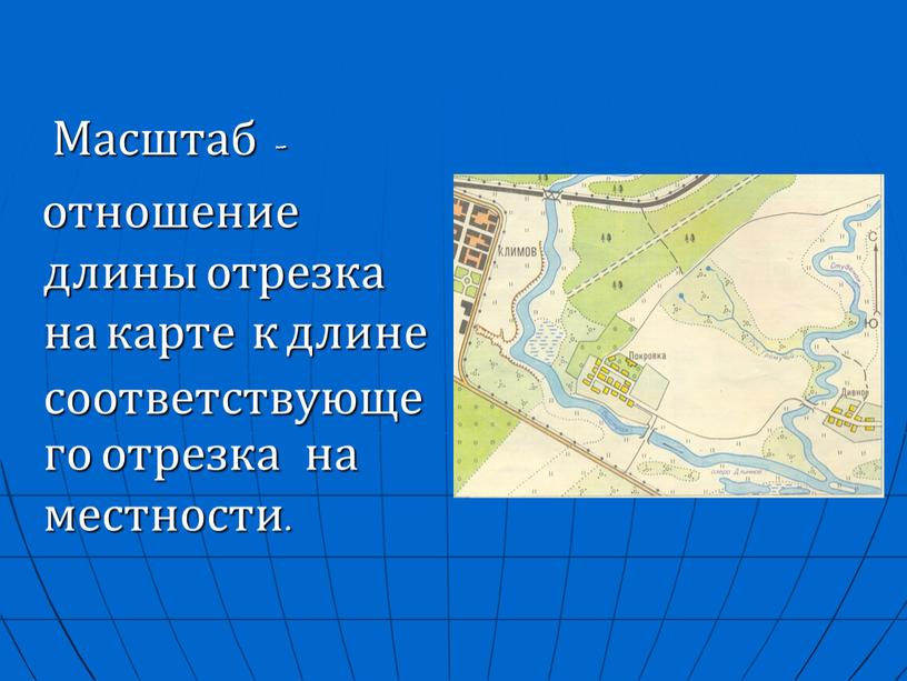 Масштаб - отношение длины отрезка на карте к длине соответствующего отрезка на местности