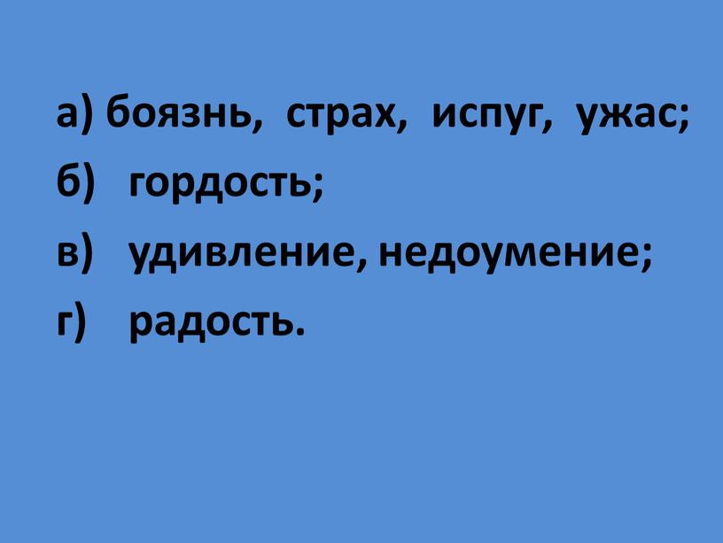 а) боязнь, страх, испуг, ужас; б) гордость; в) удивление, недоумение; г) радость.