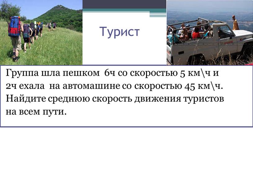 Турист Группа шла пешком 6ч со скоростью 5 км\ч и 2ч ехала на автомашине со скоростью 45 км\ч