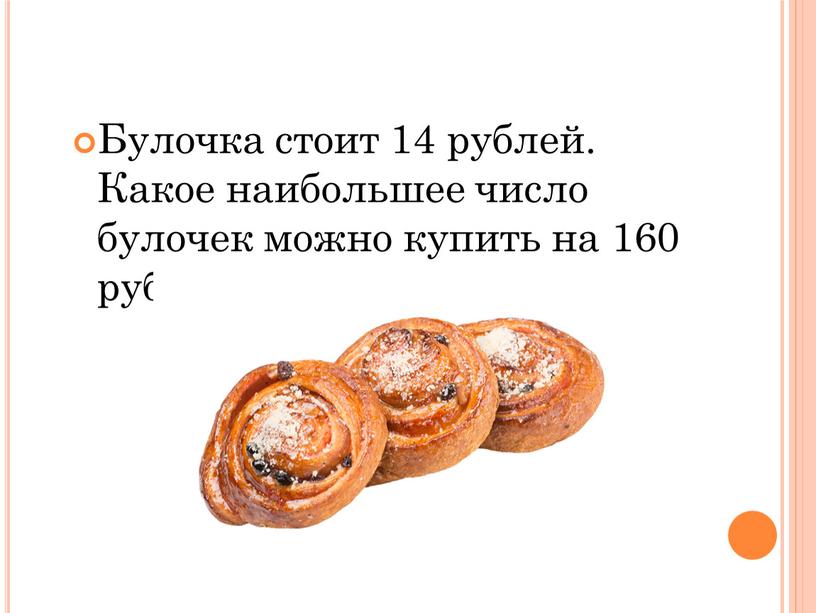 Булочка стоит 14 рублей. Какое наибольшее число булочек можно купить на 160 рублей?