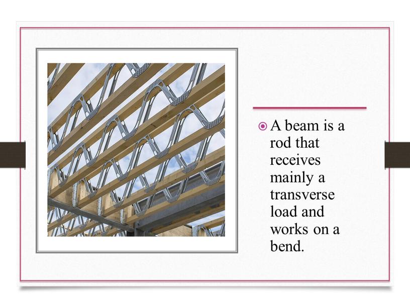 A beam is a rod that receives mainly a transverse load and works on a bend