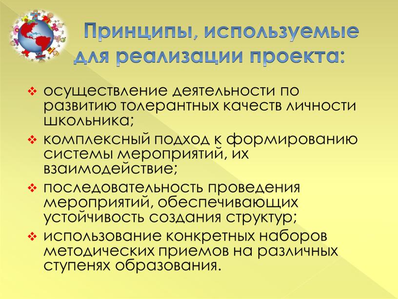 Принципы, используемые для реализации проекта: осуществление деятельности по развитию толерантных качеств личности школьника; комплексный подход к формированию системы мероприятий, их взаимодействие; последовательность проведения мероприятий, обеспечивающих…