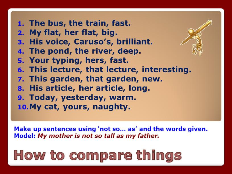 How to compare things Make up sentences using ‘not so… as’ and the words given