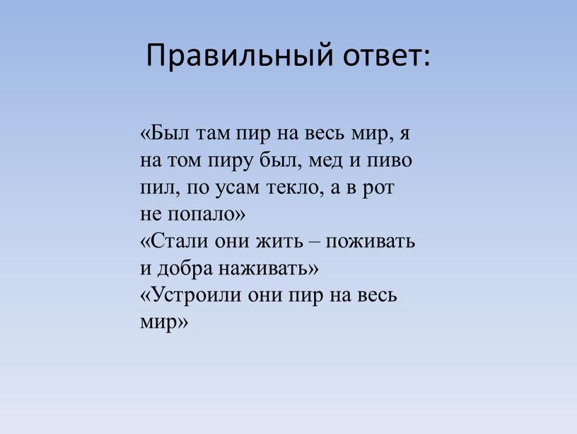 Правильный ответ: «Был там пир на весь мир, я на том пиру был, мед и пиво пил, по усам текло, а в рот не попало»…