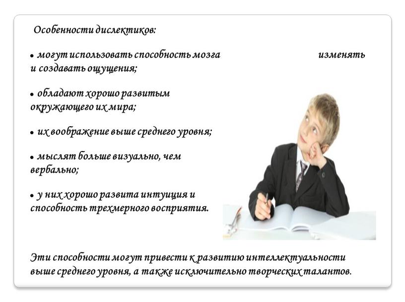 Особенности дислектиков: могут использовать способность мозга изменять и создавать ощущения; обладают хорошо развитым осознанием окружающего их мира; их воображение выше среднего уровня; мыслят больше визуально,…