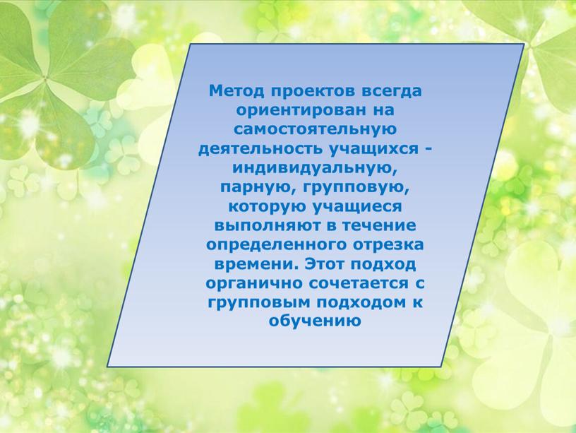 Метод проектов всегда ориентирован на самостоятельную деятельность учащихся - индивидуальную, парную, групповую, которую учащиеся выполняют в течение определенного отрезка времени