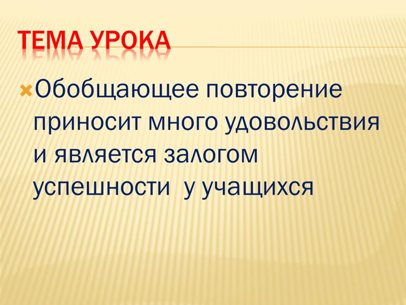 Тема урока Обобщающее повторение приносит много удовольствия и является залогом успешности у учащихся