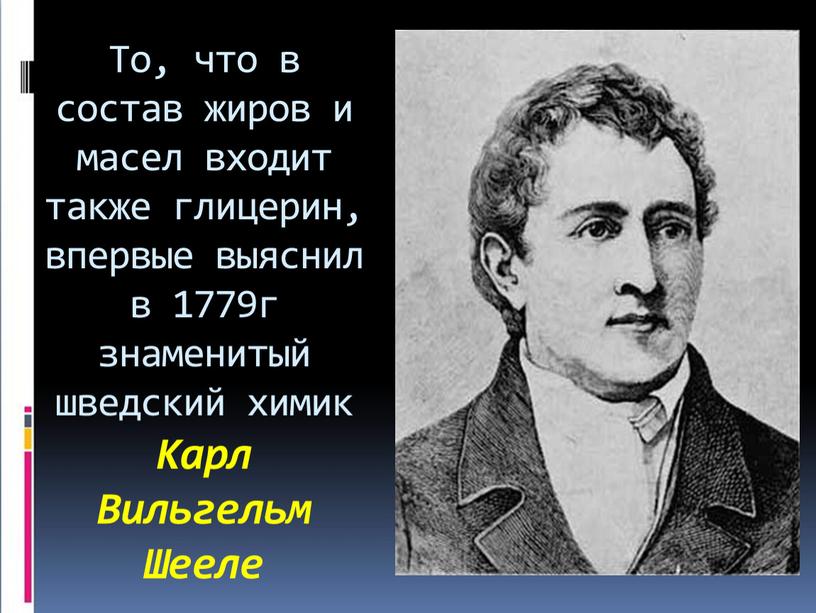 То, что в состав жиров и масел входит также глицерин, впервые выяснил в 1779г знаменитый шведский химик