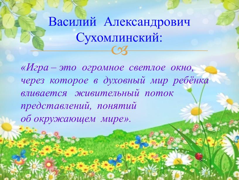 Игра – это огромное светлое окно, через которое в духовный мир ребёнка вливается живительный поток представлений, понятий об окружающем мире»