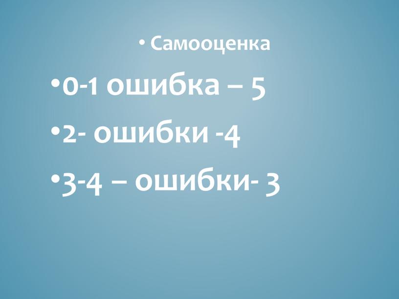 Самооценка 0-1 ошибка – 5 2- ошибки -4 3-4 – ошибки- 3