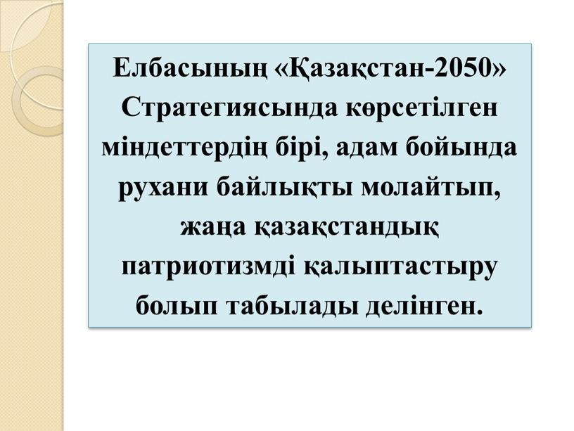 Елбасының «Қазақстан-2050» Стратегиясында көрсетілген міндеттердің бірі, адам бойында рухани байлықты молайтып, жаңа қазақстандық патриотизмді қалыптастыру болып табылады делінген