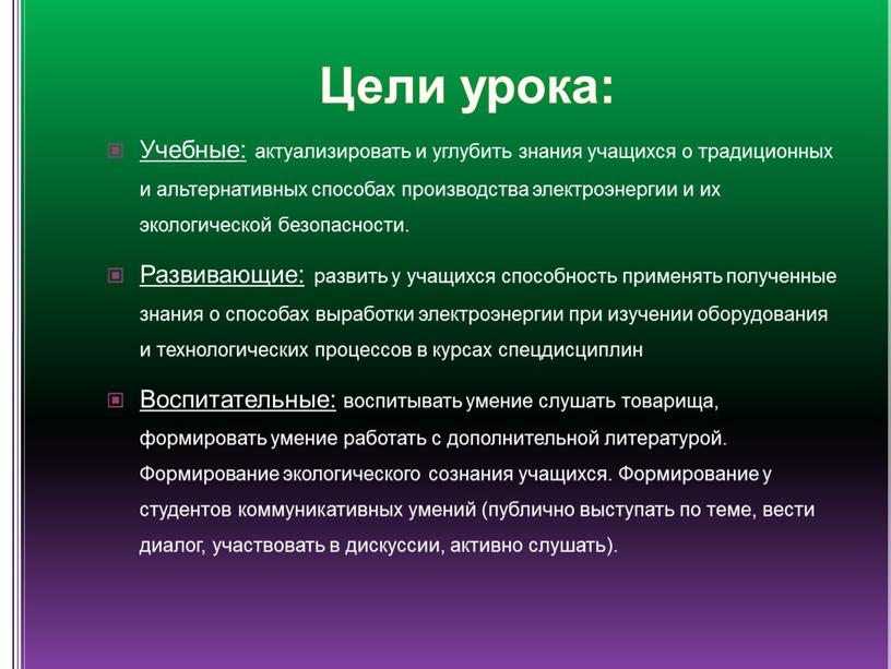 Цели урока: Учебные: актуализировать и углубить знания учащихся о традиционных и альтернативных способах производства электроэнергии и их экологической безопасности