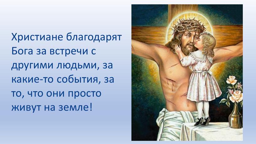 Христиане благодарят Бога за встречи с другими людьми, за какие-то события, за то, что они просто живут на земле!