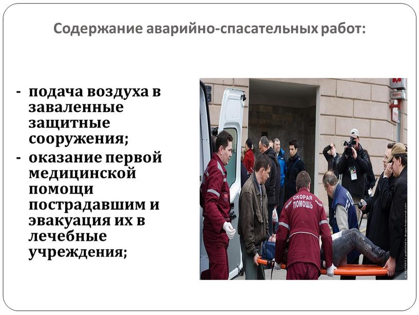 Содержание аварийно-спасательных работ: - подача воздуха в заваленные защитные сооружения; - оказание первой медицинской помощи пострадавшим и эвакуация их в лечебные учреждения;