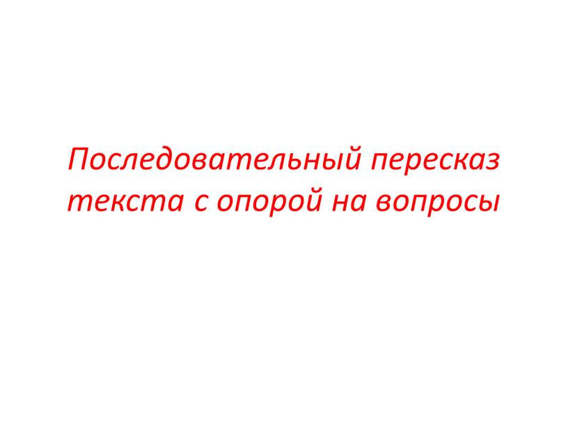 Последовательный пересказ текста с опорой на вопросы