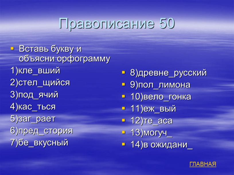 Правописание 50 Вставь букву и объясни орфограмму 1)кле_вший 2)стел_щийся 3)под_ячий 4)кас_ться 5)заг_рает 6)пред_стория 7)бе_вкусный 8)древне_русский 9)пол_лимона 10)вело_гонка 11)еж_вый 12)те_аса 13)могуч_ 14)в ожидани_