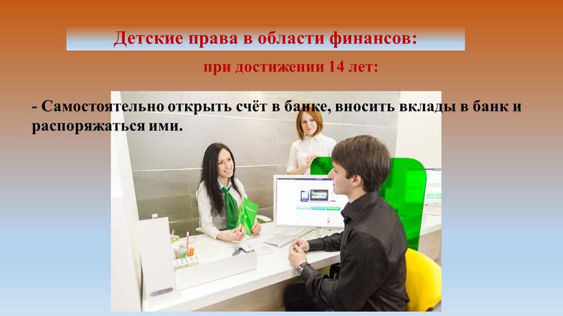 Самостоятельно открыть счёт в банке, вносить вклады в банк и распоряжаться ими