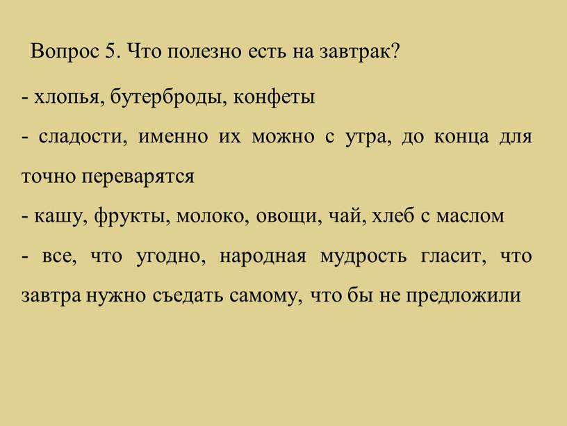 Вопрос 5. Что полезно есть на завтрак? - хлопья, бутерброды, конфеты - сладости, именно их можно с утра, до конца для точно переварятся - кашу,…