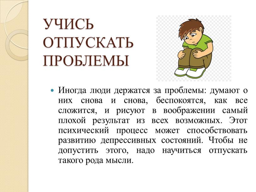 УЧИСЬ ОТПУСКАТЬ ПРОБЛЕМЫ Иногда люди держатся за проблемы: думают о них снова и снова, беспокоятся, как все сложится, и рисуют в воображении самый плохой результат…