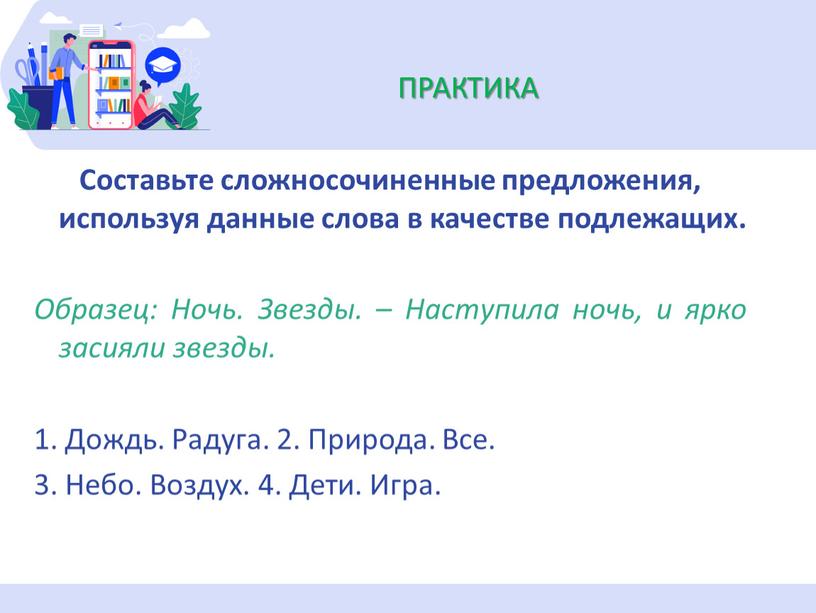 ПРАКТИКА Составьте сложносочиненные предложения, используя данные слова в качестве подлежащих