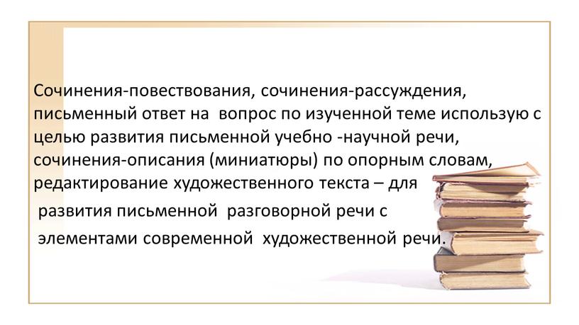 Сочинения­-повествования, сочинения­-рассуждения, письменный ответ на вопрос по изученной теме использую с целью развития письменной учебно­ -научной речи, сочинения-­описания (миниатюры) по опорным словам, редактирование художественного текста…