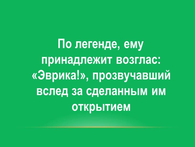 По легенде, ему принадлежит возглас: «Эврика!», прозвучавший вслед за сделанным им открытием