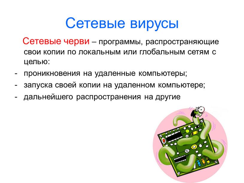 Сетевые вирусы Сетевые черви – программы, распространяющие свои копии по локальным или глобальным сетям с целью: проникновения на удаленные компьютеры; запуска своей копии на удаленном…