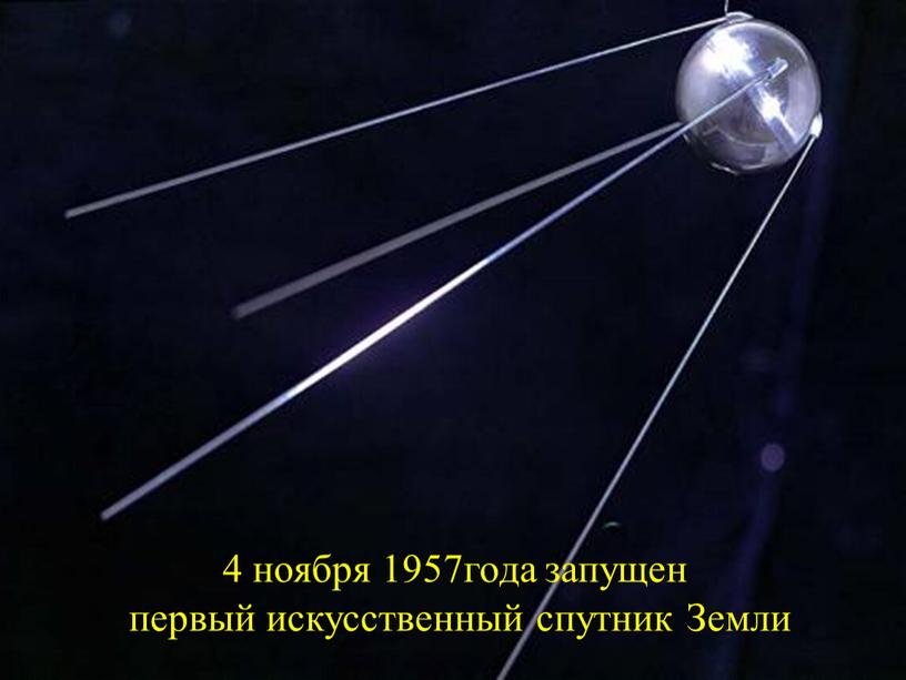 4 ноября 1957года запущен первый искусственный спутник Земли