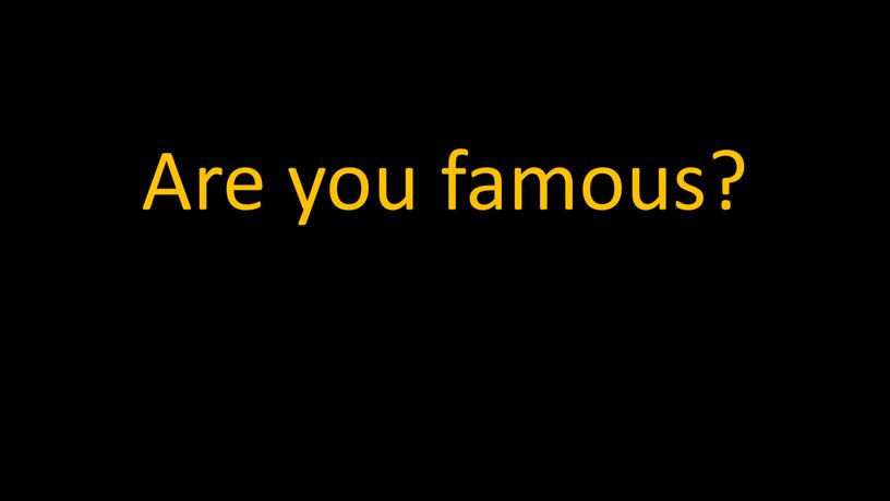 Are you famous?