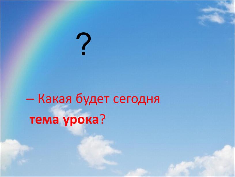 Какая будет сегодня тема урока ? ?