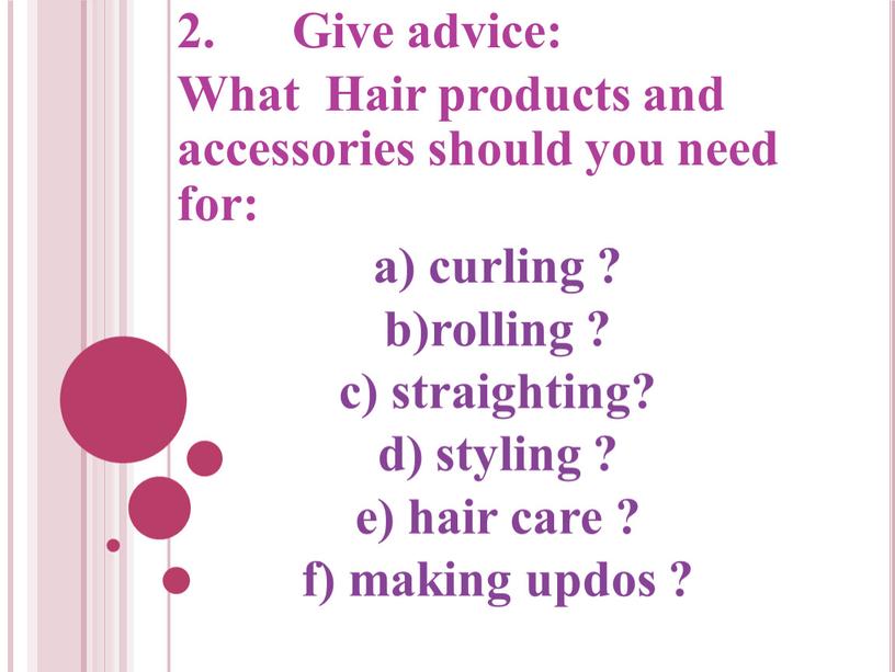 Give advice: What Hair products and accessories should you need for: a) curling ? b)rolling ? c) straighting? d) styling ? e) hair care ?…