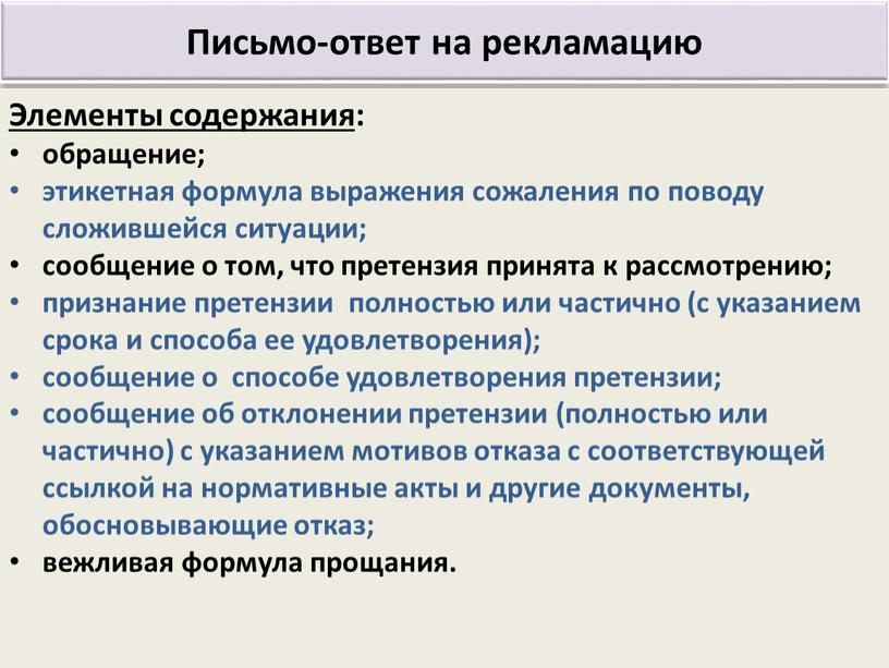 Письмо-ответ на рекламацию Элементы содержания : обращение; этикетная формула выражения сожаления по поводу сложившейся ситуации; сообщение о том, что претензия принята к рассмотрению; признание претензии…