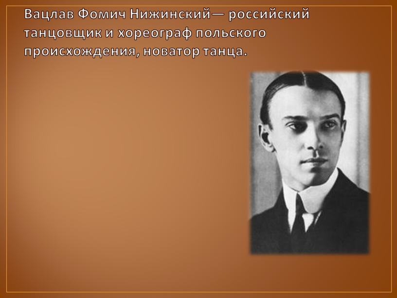 Вацлав Фомич Нижинский— российский танцовщик и хореограф польского происхождения, новатор танца