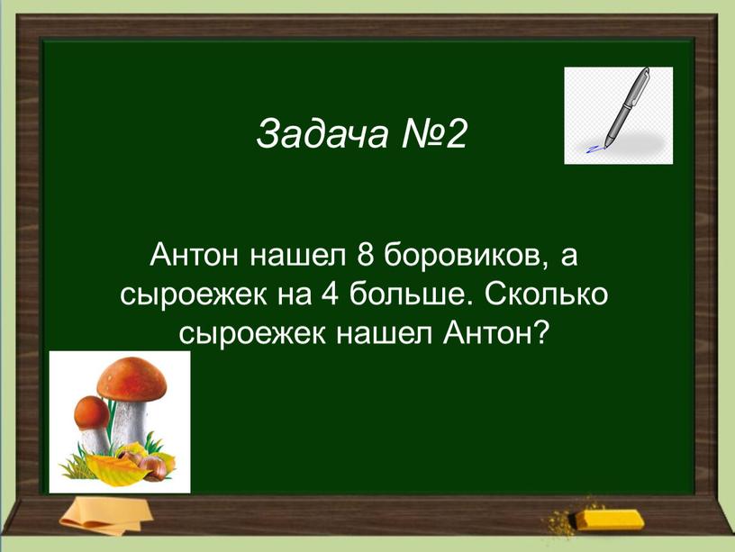 Задача №2 Антон нашел 8 боровиков, а сыроежек на 4 больше