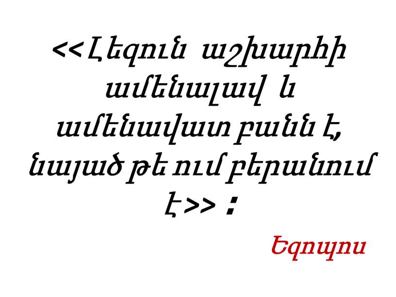 <<Լեզուն աշխարհի ամենալավ և ամենավատ բանն է, նայած թե ում բերանում է >> ։ Եզոպոս