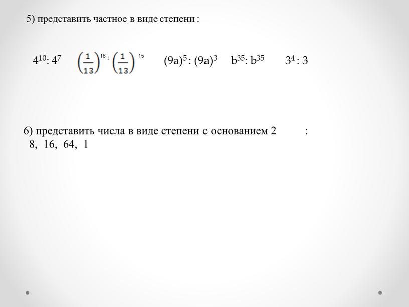 5) представить частное в виде степени : 410: 47 16 : 15 (9а)5 : (9а)3 b35: b35 34 : 3 6) представить числа в виде…