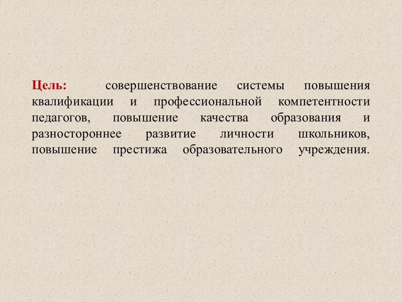 Цель: совершенствование системы повышения квалификации и профессиональной компетентности педагогов, повышение качества образования и разностороннее развитие личности школьников, повышение престижа образовательного учреждения