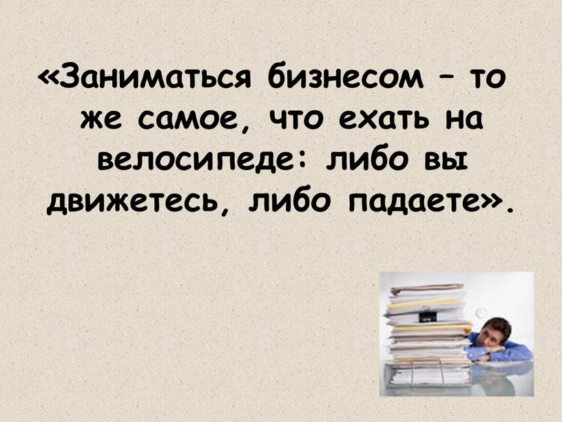 Заниматься бизнесом – то же самое, что ехать на велосипеде: либо вы движетесь, либо падаете»