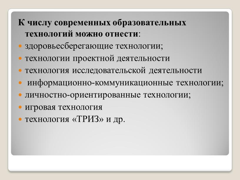 К числу современных образовательных технологий можно отнести : здоровьесберегающие технологии; технологии проектной деятельности технология исследовательской деятельности информационно-коммуникационные технологии; личностно-ориентированные технологии; игровая технология технология «ТРИЗ» и…