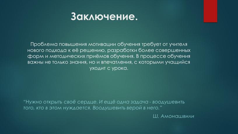 Заключение. Проблема повышения мотивации обучения требует от учителя нового подхода к её решению, разработки более совершенных форм и методических приёмов обучения