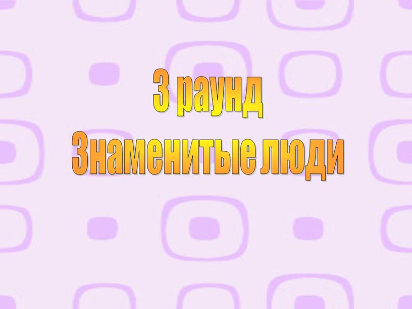 3 раунд Знаменитые люди