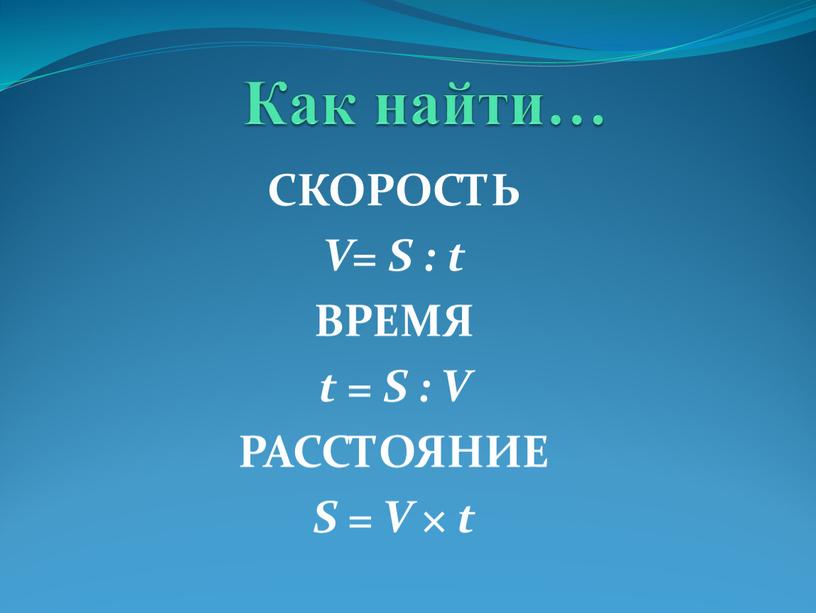 Как найти… СКОРОСТЬ V= S : t ВРЕМЯ t =