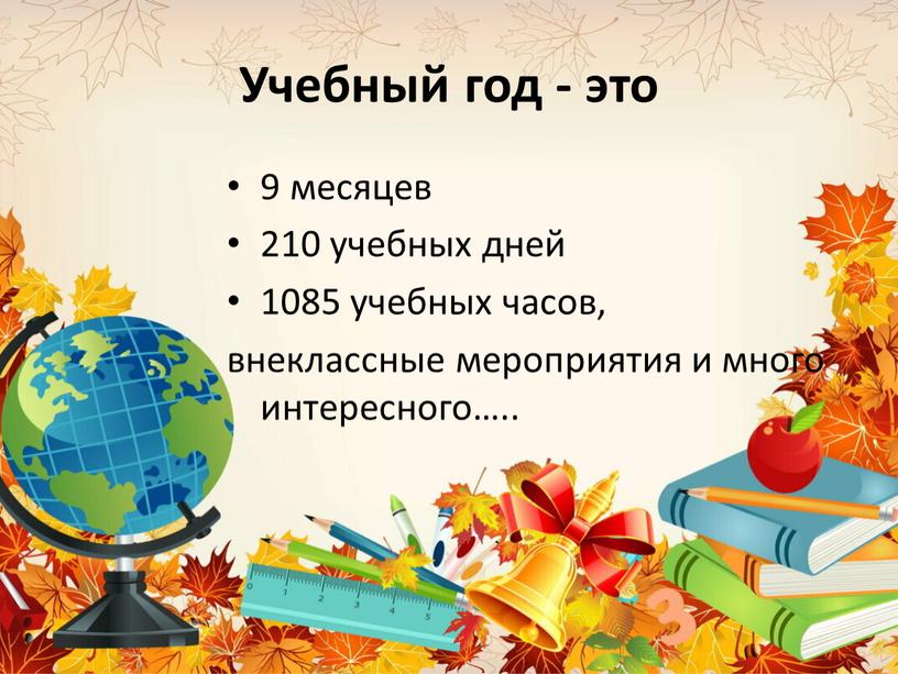 Учебный год - это 9 месяцев 210 учебных дней 1085 учебных часов, внеклассные мероприятия и много интересного…