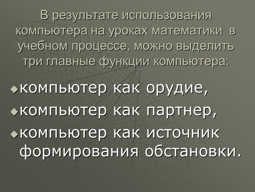 В результате использования компьютера на уроках математики в учебном процессе, можно выделить три главные функции компьютера: компьютер как орудие, компьютер как партнер, компьютер как источник…