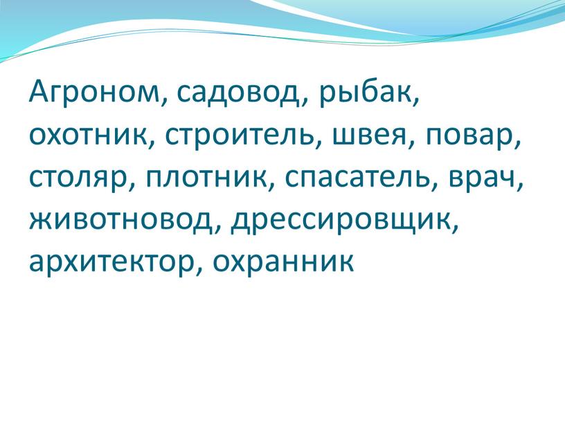 Агроном, садовод, рыбак, охотник, строитель, швея, повар, столяр, плотник, спасатель, врач, животновод, дрессировщик, архитектор, охранник