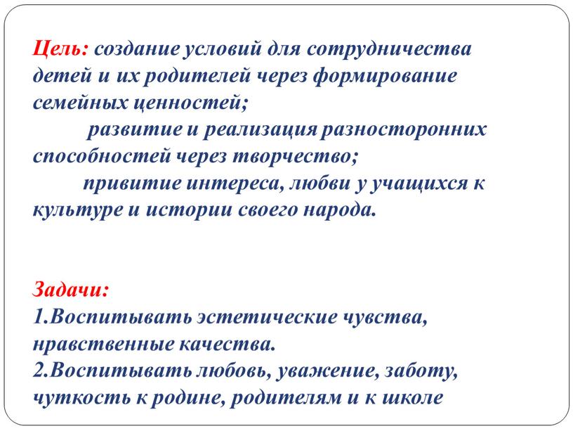 Цель: создание условий для сотрудничества детей и их родителей через формирование семейных ценностей; развитие и реализация разносторонних способностей через творчество; привитие интереса, любви у учащихся…