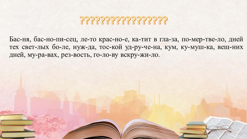 Бас-ня, бас-но-пи-сец, ле-то крас-но-е, ка-тит в гла-за, по-мер-тве-ло, дней тех свет-лых бо-ле, нуж-да, тос-кой уд-ру-че-на, кум, ку-муш-ка, веш-них дней, му-ра-вах, рез-вость, го-ло-ву вскру-жи-ло