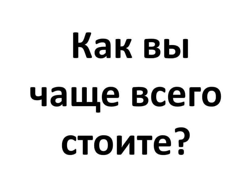 Как вы чаще всего стоите?