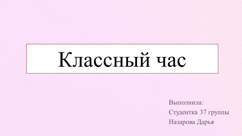 Классный час Выполнила: Студентка 37 группы