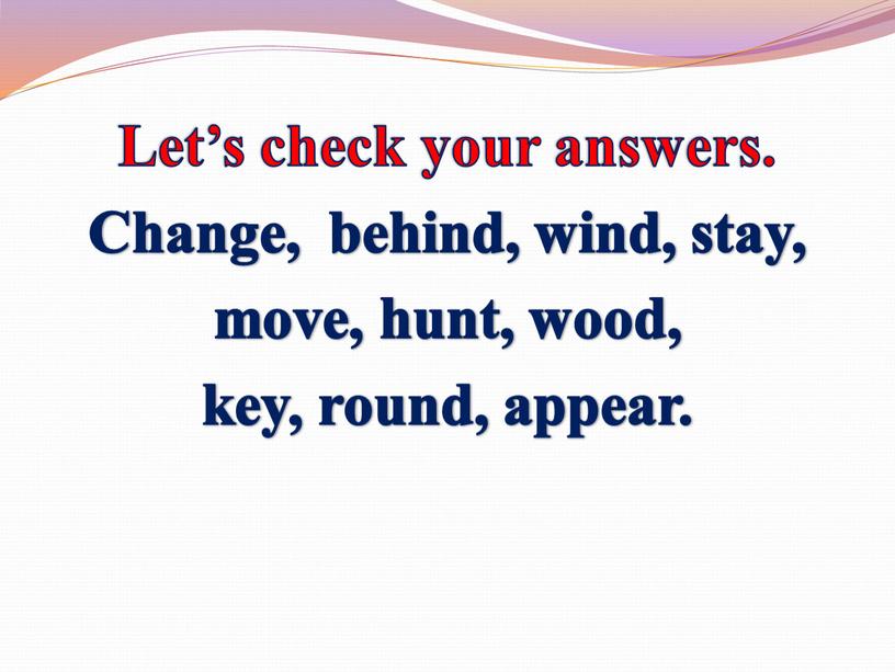 Let’s check your answers. Change, behind, wind, stay, move, hunt, wood, key, round, appear